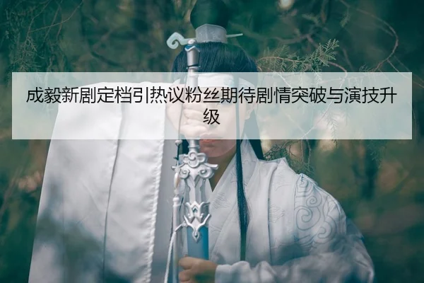 成毅新剧定档引热议粉丝期待剧情突破与演技升级