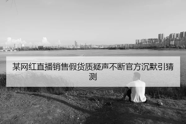 某网红直播销售假货质疑声不断官方沉默引猜测